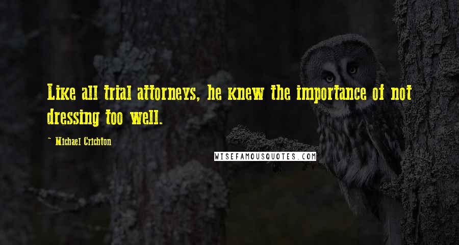 Michael Crichton Quotes: Like all trial attorneys, he knew the importance of not dressing too well.