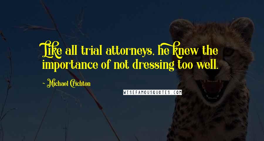 Michael Crichton Quotes: Like all trial attorneys, he knew the importance of not dressing too well.