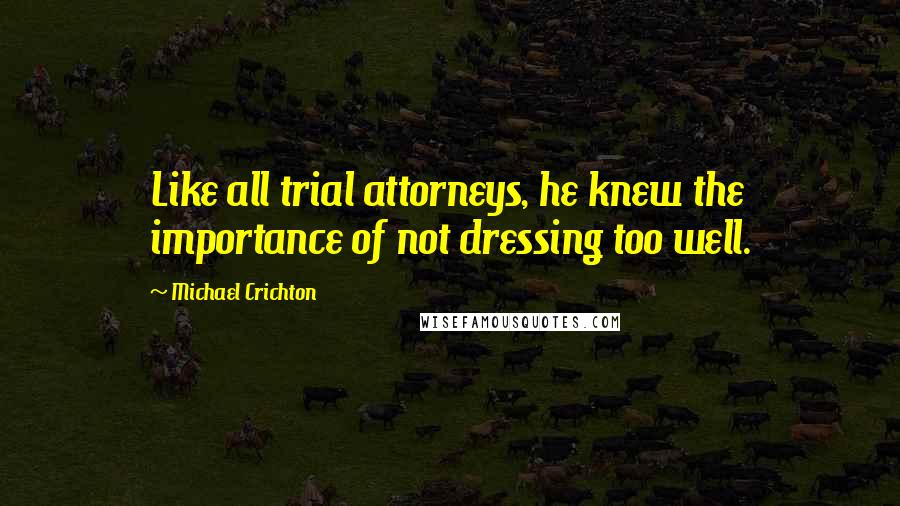 Michael Crichton Quotes: Like all trial attorneys, he knew the importance of not dressing too well.