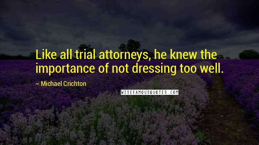 Michael Crichton Quotes: Like all trial attorneys, he knew the importance of not dressing too well.