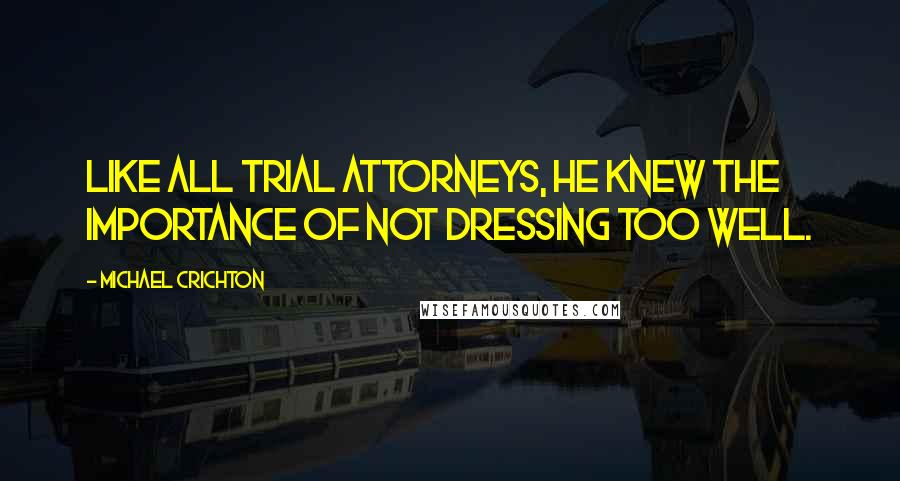 Michael Crichton Quotes: Like all trial attorneys, he knew the importance of not dressing too well.