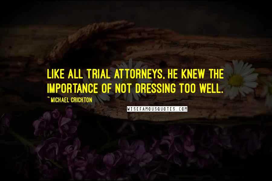 Michael Crichton Quotes: Like all trial attorneys, he knew the importance of not dressing too well.