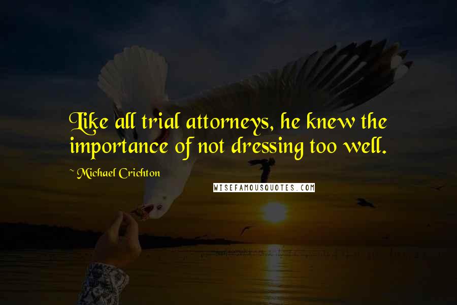 Michael Crichton Quotes: Like all trial attorneys, he knew the importance of not dressing too well.