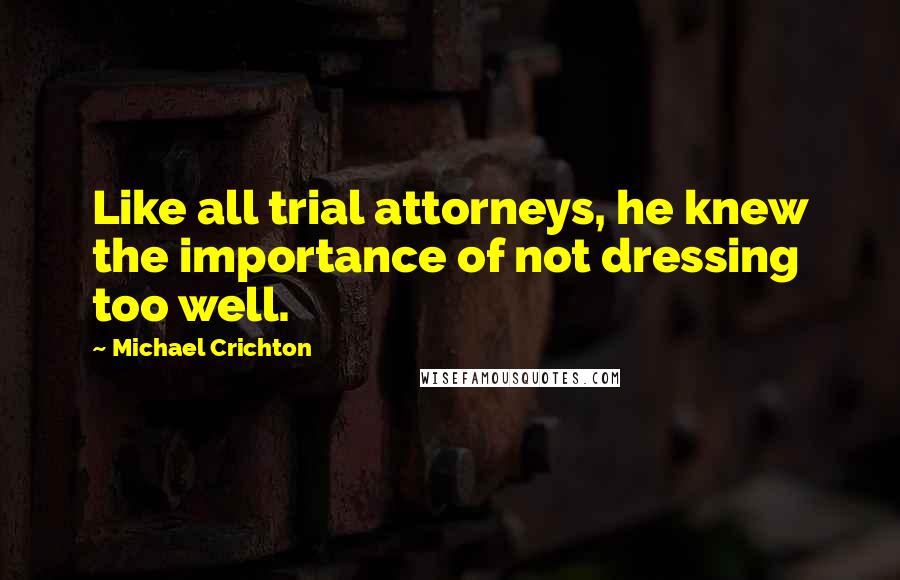 Michael Crichton Quotes: Like all trial attorneys, he knew the importance of not dressing too well.