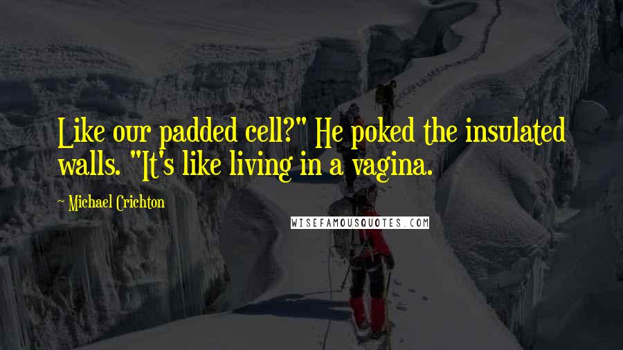 Michael Crichton Quotes: Like our padded cell?" He poked the insulated walls. "It's like living in a vagina.