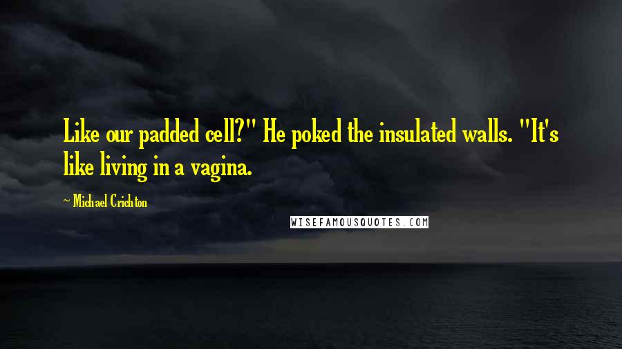 Michael Crichton Quotes: Like our padded cell?" He poked the insulated walls. "It's like living in a vagina.