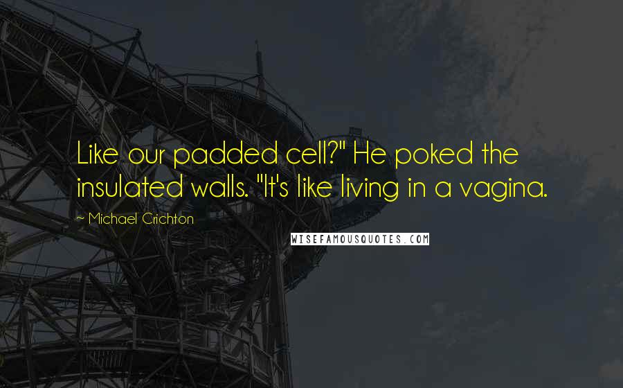 Michael Crichton Quotes: Like our padded cell?" He poked the insulated walls. "It's like living in a vagina.