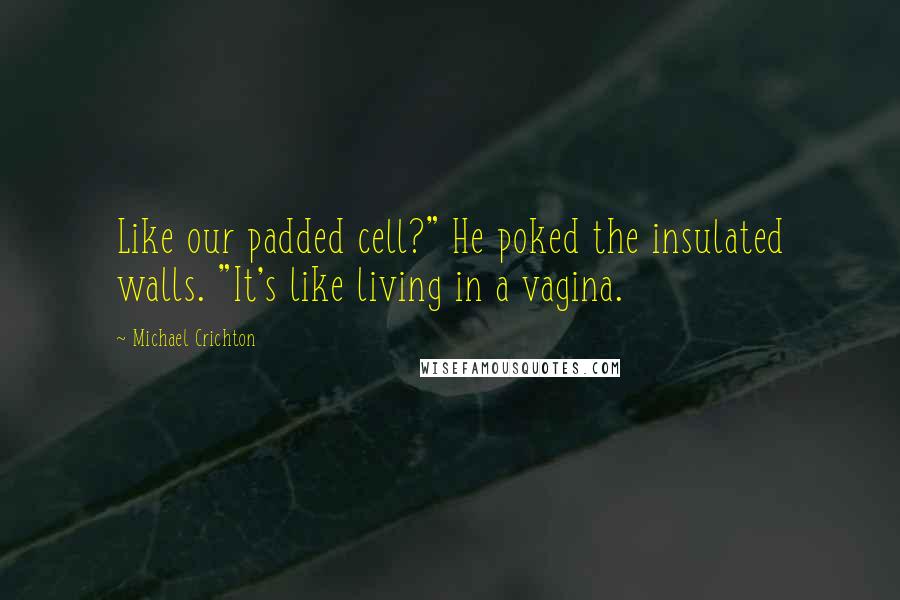 Michael Crichton Quotes: Like our padded cell?" He poked the insulated walls. "It's like living in a vagina.