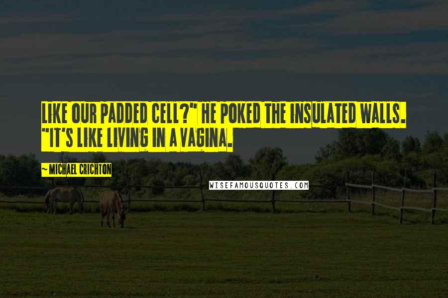 Michael Crichton Quotes: Like our padded cell?" He poked the insulated walls. "It's like living in a vagina.