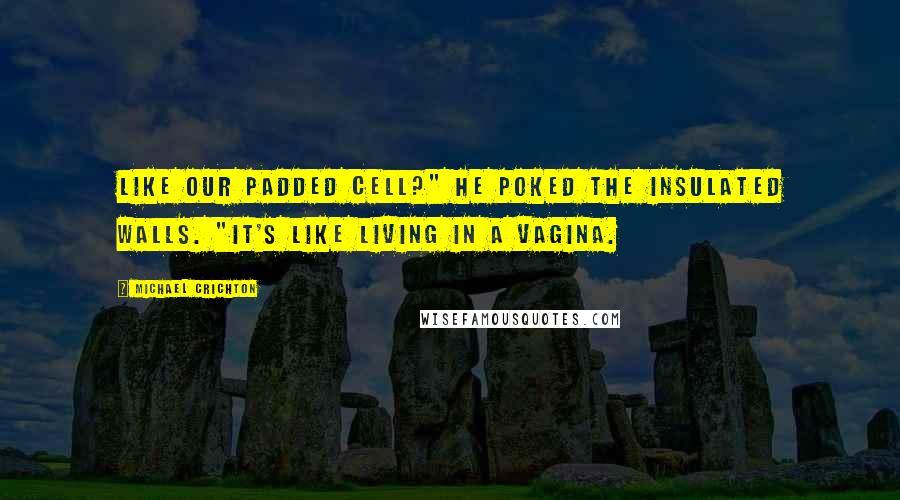 Michael Crichton Quotes: Like our padded cell?" He poked the insulated walls. "It's like living in a vagina.