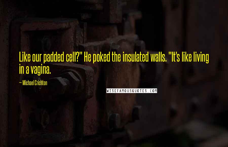 Michael Crichton Quotes: Like our padded cell?" He poked the insulated walls. "It's like living in a vagina.