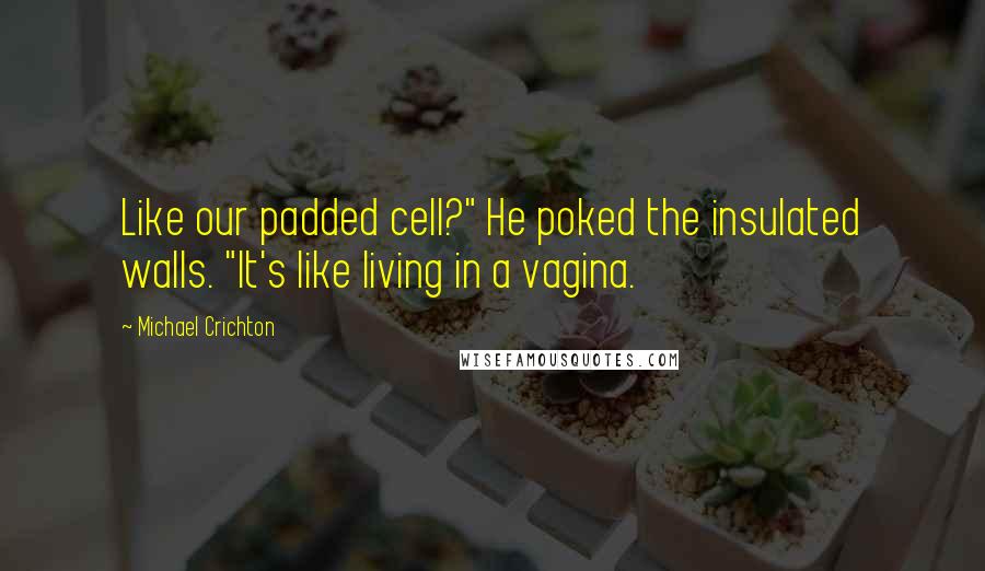 Michael Crichton Quotes: Like our padded cell?" He poked the insulated walls. "It's like living in a vagina.