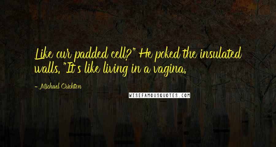 Michael Crichton Quotes: Like our padded cell?" He poked the insulated walls. "It's like living in a vagina.