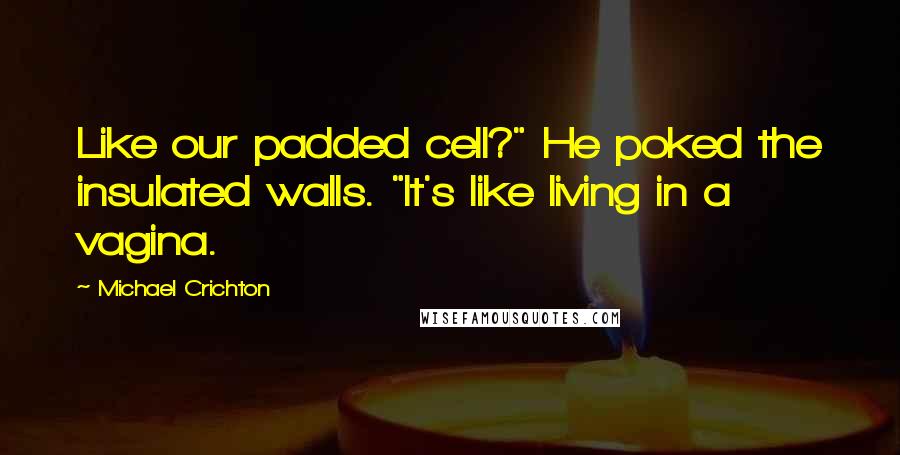 Michael Crichton Quotes: Like our padded cell?" He poked the insulated walls. "It's like living in a vagina.