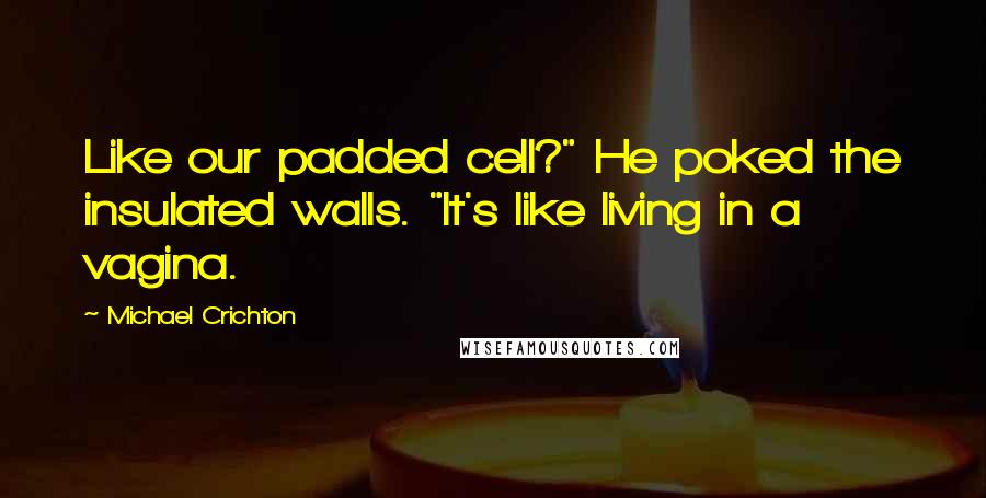 Michael Crichton Quotes: Like our padded cell?" He poked the insulated walls. "It's like living in a vagina.