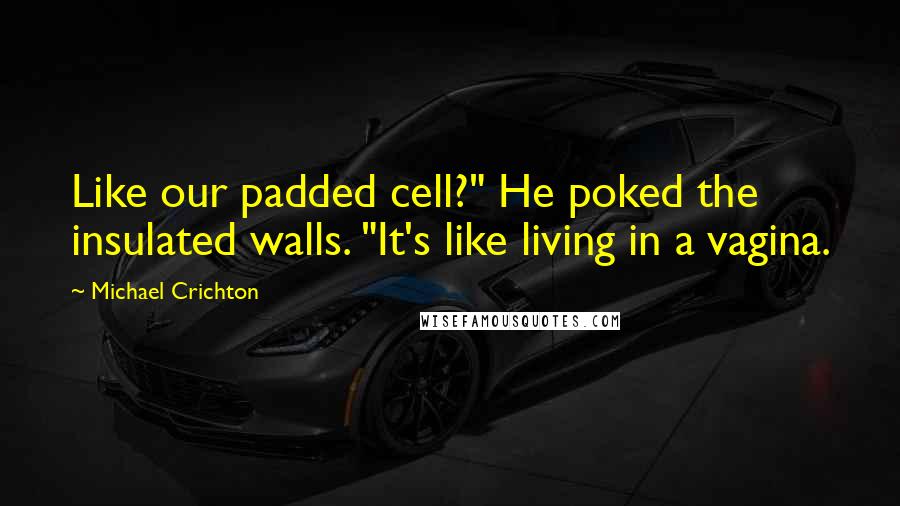 Michael Crichton Quotes: Like our padded cell?" He poked the insulated walls. "It's like living in a vagina.