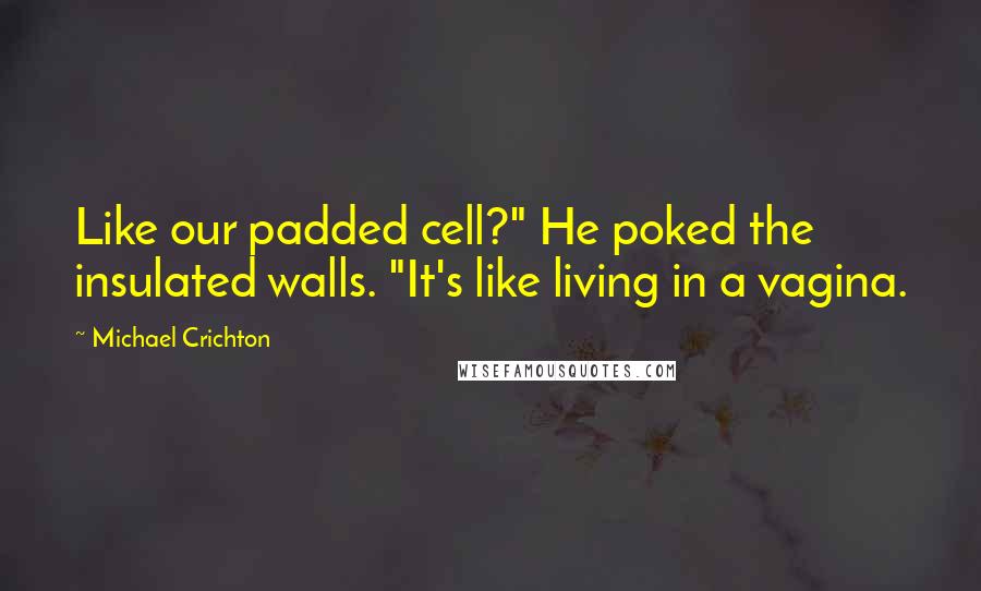 Michael Crichton Quotes: Like our padded cell?" He poked the insulated walls. "It's like living in a vagina.