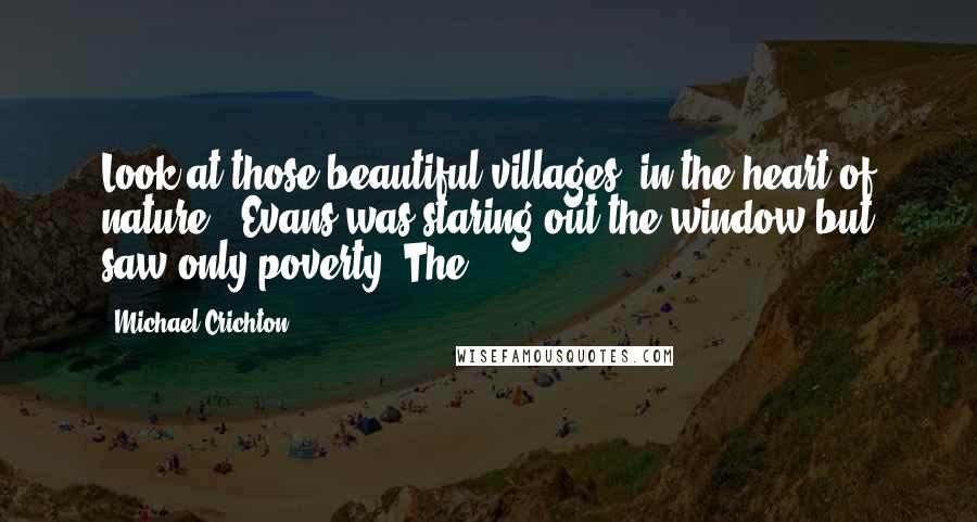 Michael Crichton Quotes: Look at those beautiful villages, in the heart of nature." Evans was staring out the window but saw only poverty. The