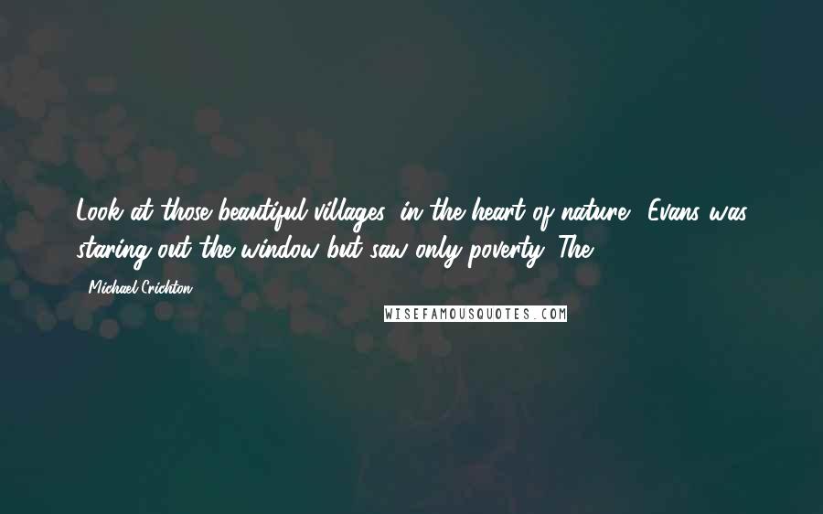 Michael Crichton Quotes: Look at those beautiful villages, in the heart of nature." Evans was staring out the window but saw only poverty. The