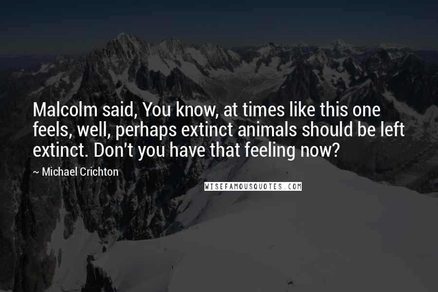 Michael Crichton Quotes: Malcolm said, You know, at times like this one feels, well, perhaps extinct animals should be left extinct. Don't you have that feeling now?