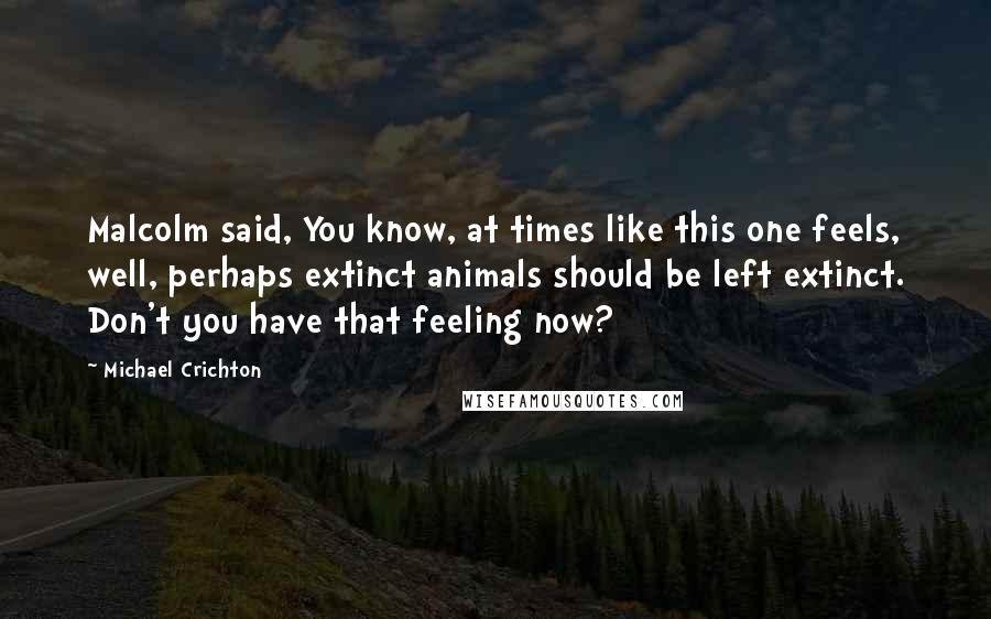 Michael Crichton Quotes: Malcolm said, You know, at times like this one feels, well, perhaps extinct animals should be left extinct. Don't you have that feeling now?