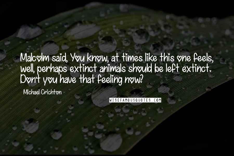 Michael Crichton Quotes: Malcolm said, You know, at times like this one feels, well, perhaps extinct animals should be left extinct. Don't you have that feeling now?