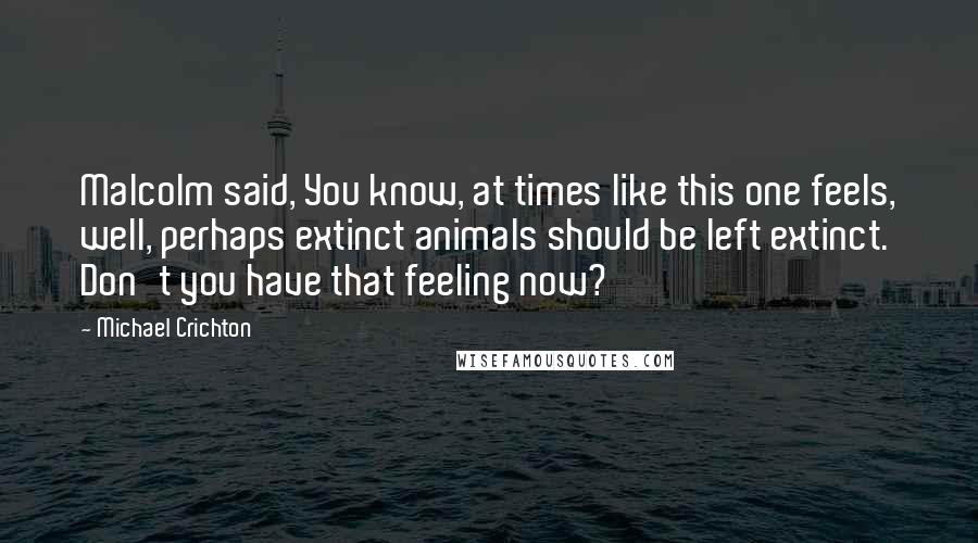 Michael Crichton Quotes: Malcolm said, You know, at times like this one feels, well, perhaps extinct animals should be left extinct. Don't you have that feeling now?