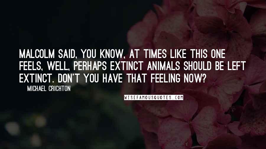 Michael Crichton Quotes: Malcolm said, You know, at times like this one feels, well, perhaps extinct animals should be left extinct. Don't you have that feeling now?