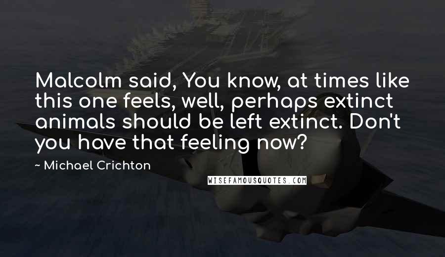 Michael Crichton Quotes: Malcolm said, You know, at times like this one feels, well, perhaps extinct animals should be left extinct. Don't you have that feeling now?