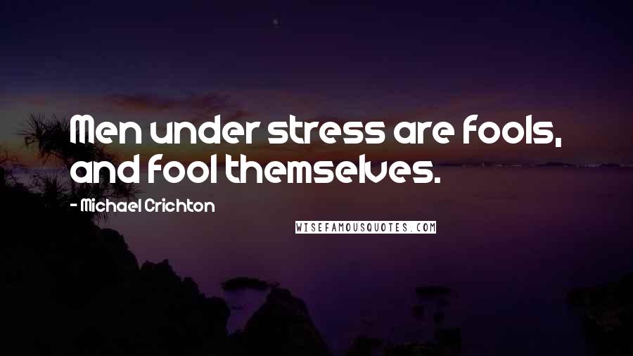 Michael Crichton Quotes: Men under stress are fools, and fool themselves.