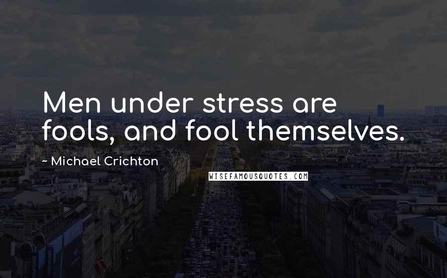 Michael Crichton Quotes: Men under stress are fools, and fool themselves.