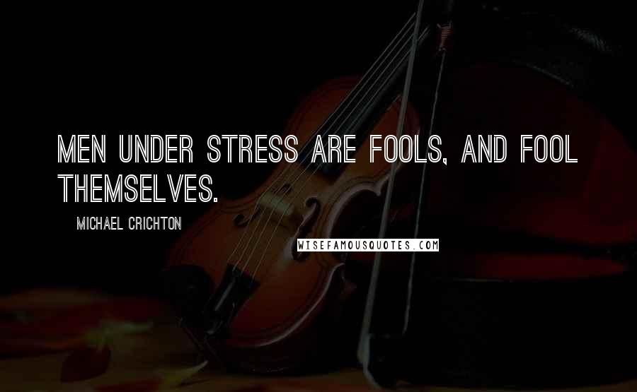 Michael Crichton Quotes: Men under stress are fools, and fool themselves.