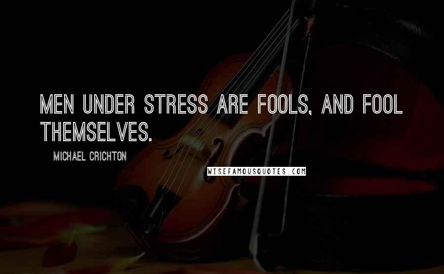 Michael Crichton Quotes: Men under stress are fools, and fool themselves.