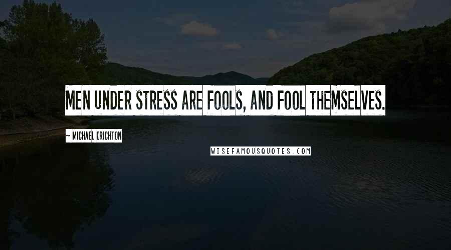 Michael Crichton Quotes: Men under stress are fools, and fool themselves.