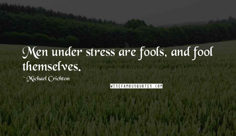 Michael Crichton Quotes: Men under stress are fools, and fool themselves.