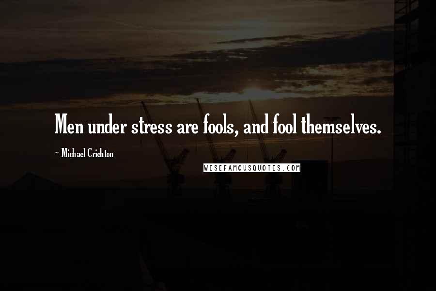 Michael Crichton Quotes: Men under stress are fools, and fool themselves.