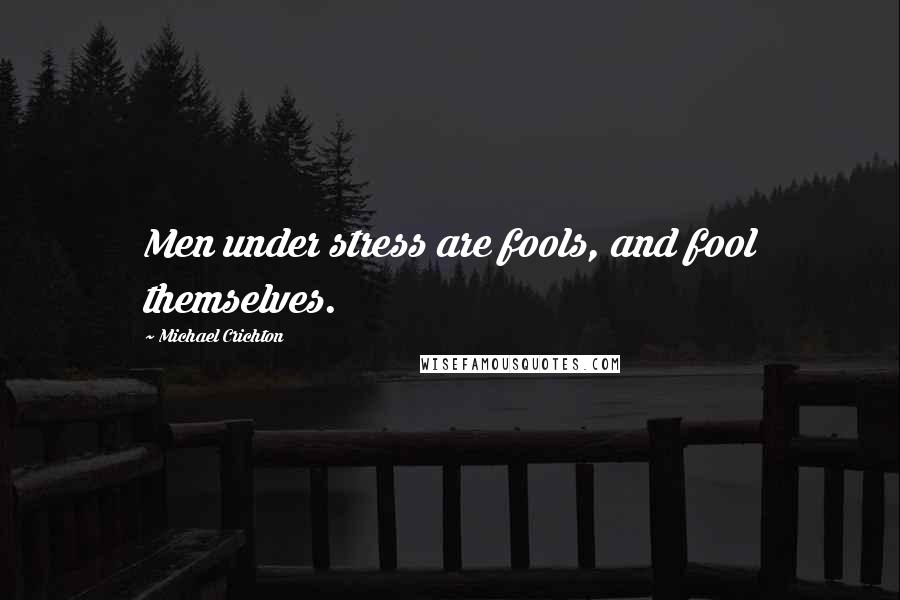 Michael Crichton Quotes: Men under stress are fools, and fool themselves.