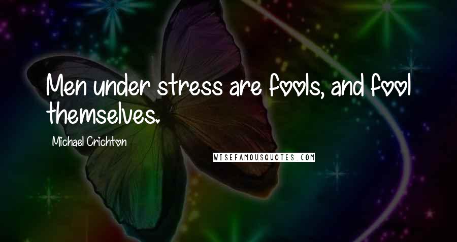 Michael Crichton Quotes: Men under stress are fools, and fool themselves.