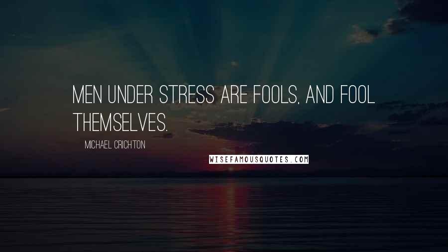 Michael Crichton Quotes: Men under stress are fools, and fool themselves.