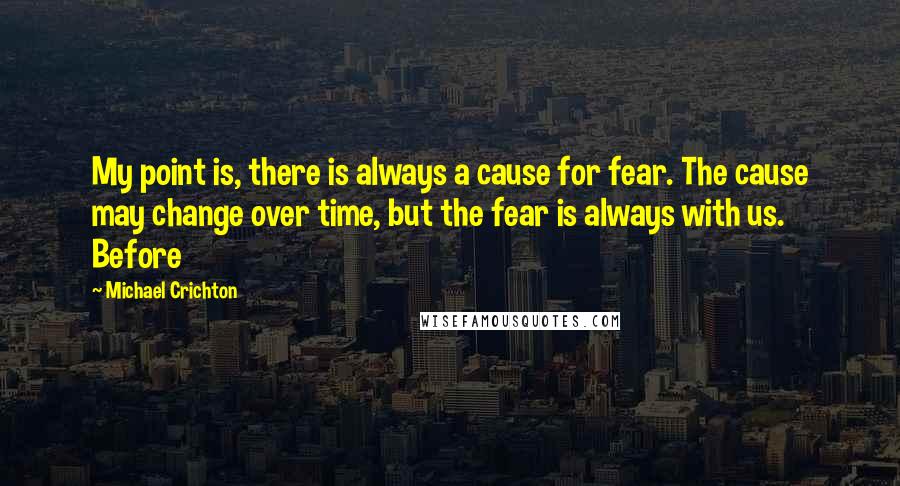 Michael Crichton Quotes: My point is, there is always a cause for fear. The cause may change over time, but the fear is always with us. Before