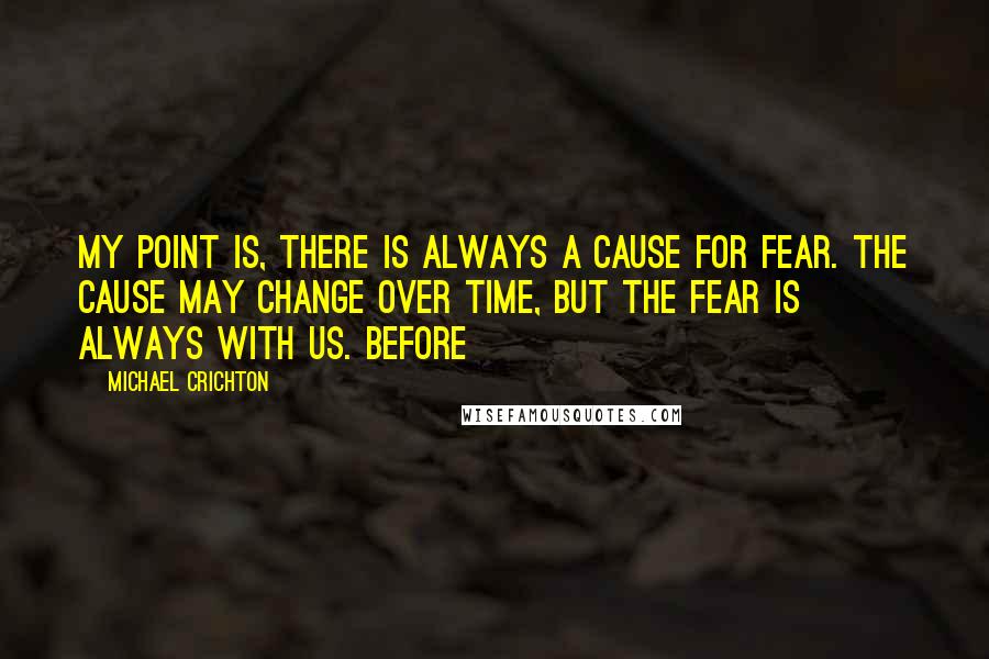 Michael Crichton Quotes: My point is, there is always a cause for fear. The cause may change over time, but the fear is always with us. Before