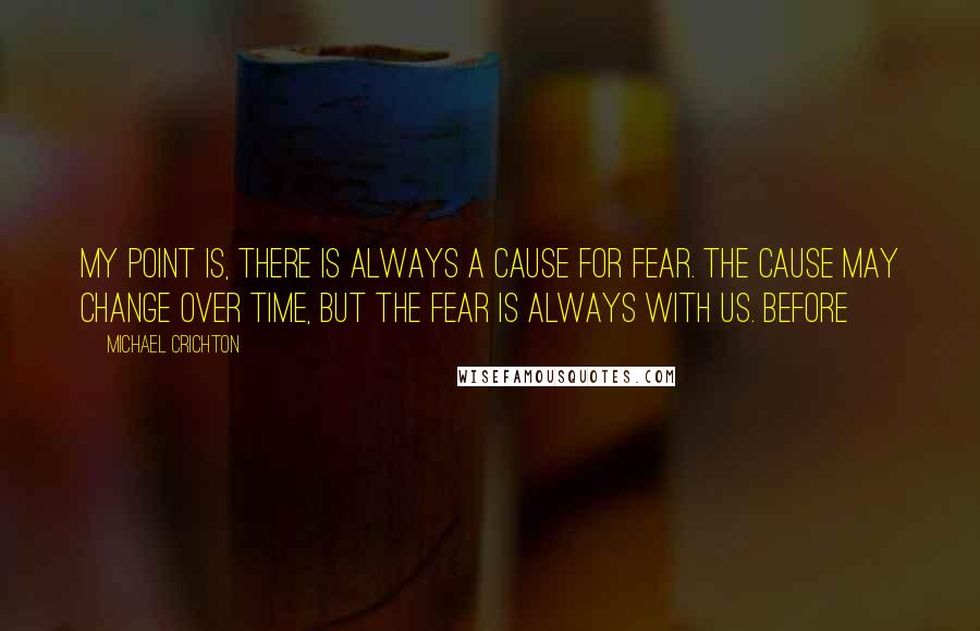 Michael Crichton Quotes: My point is, there is always a cause for fear. The cause may change over time, but the fear is always with us. Before