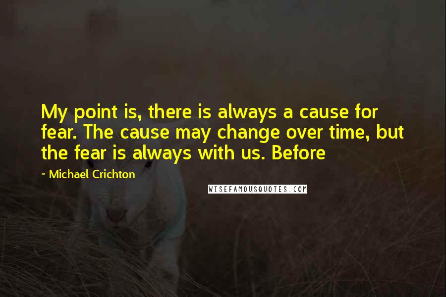 Michael Crichton Quotes: My point is, there is always a cause for fear. The cause may change over time, but the fear is always with us. Before