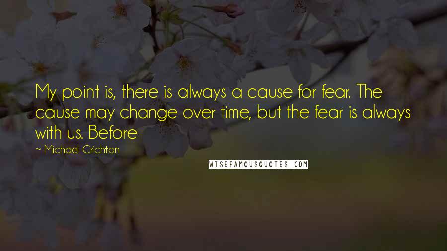 Michael Crichton Quotes: My point is, there is always a cause for fear. The cause may change over time, but the fear is always with us. Before
