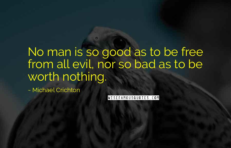 Michael Crichton Quotes: No man is so good as to be free from all evil, nor so bad as to be worth nothing.