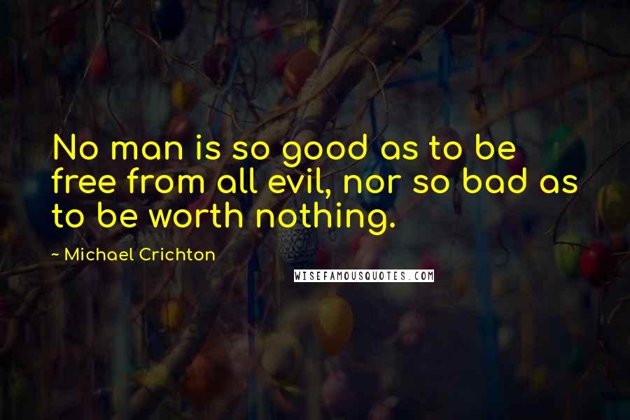 Michael Crichton Quotes: No man is so good as to be free from all evil, nor so bad as to be worth nothing.