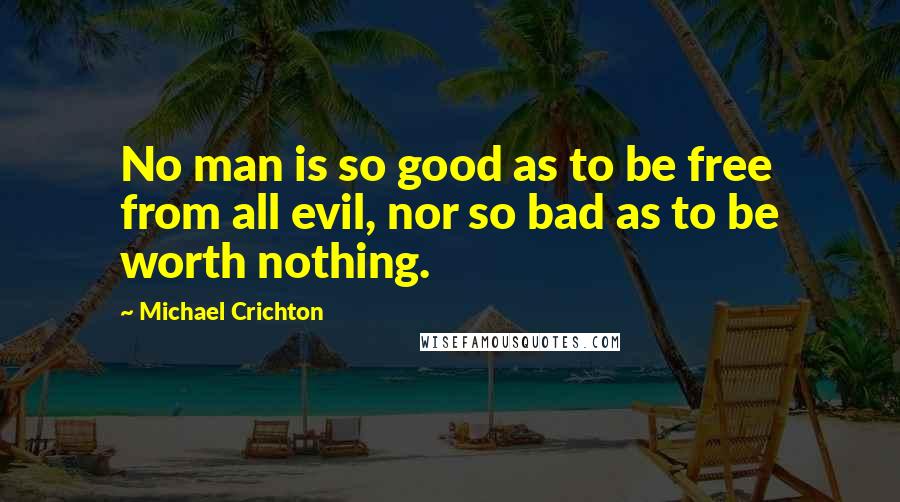 Michael Crichton Quotes: No man is so good as to be free from all evil, nor so bad as to be worth nothing.