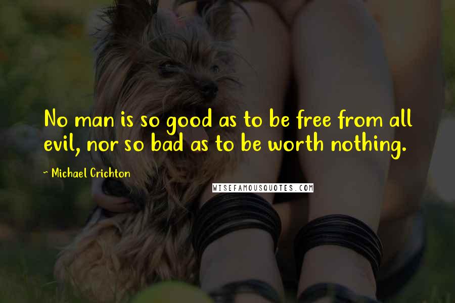 Michael Crichton Quotes: No man is so good as to be free from all evil, nor so bad as to be worth nothing.