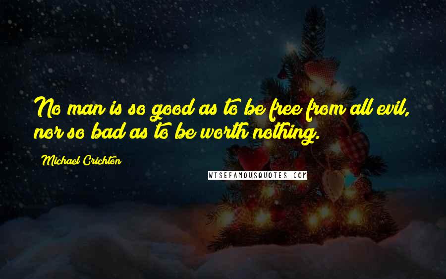 Michael Crichton Quotes: No man is so good as to be free from all evil, nor so bad as to be worth nothing.