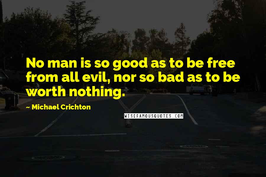 Michael Crichton Quotes: No man is so good as to be free from all evil, nor so bad as to be worth nothing.